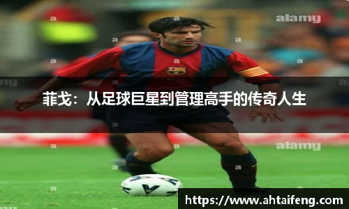 菲戈：从足球巨星到管理高手的传奇人生