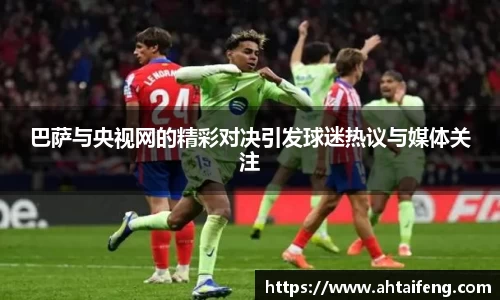 巴萨与央视网的精彩对决引发球迷热议与媒体关注