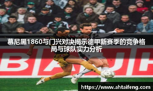 慕尼黑1860与门兴对决揭示德甲新赛季的竞争格局与球队实力分析